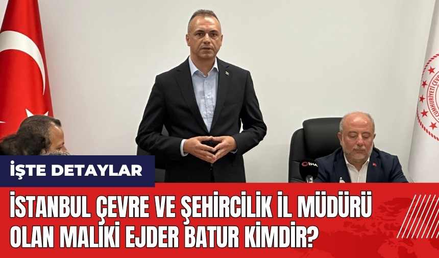 İstanbul Çevre ve Şehircilik İl Müdürü olan Maliki Ejder Batur kimdir?