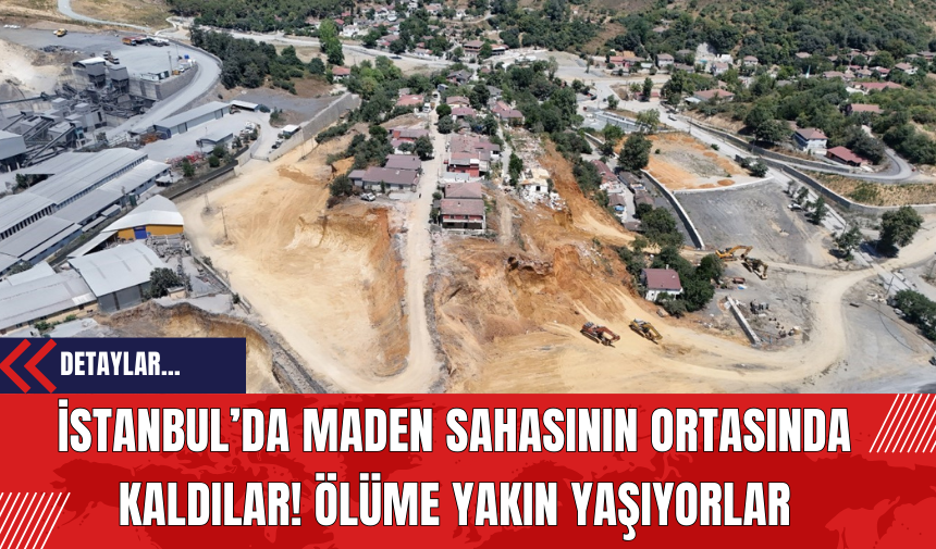 İstanbul’da Maden Sahasının Ortasında Kaldılar! Ölüme Yakın Yaşıyorlar