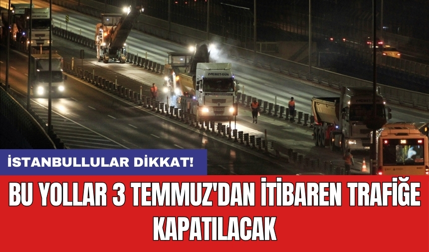 İstanbullular dikkat! Bu yollar 3 Temmuz'dan itibaren trafiğe kapatılacak