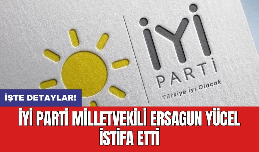 İYİ Parti Milletvekili Ersagun Yücel istifa etti