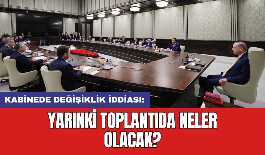 Kabinede değişiklik iddiası: Yarınki toplantıda neler olacak?