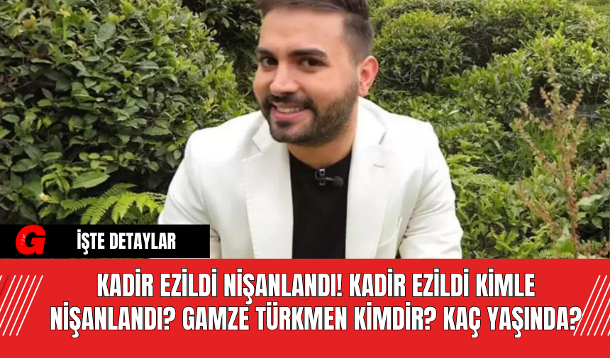 Kadir Ezildi Nişanlandı! Kadir Ezildi Kimle Nişanlandı? Gamze Türkmen Kimdir? Kaç Yaşında?