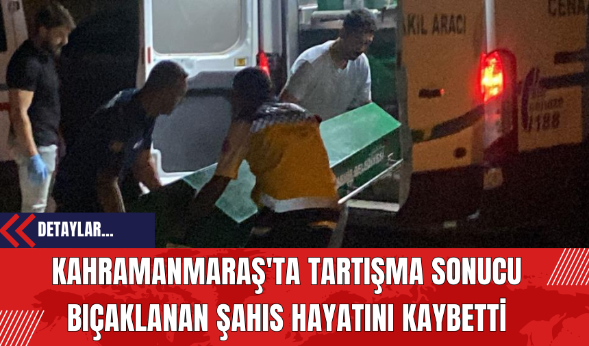 Kahramanmaraş'ta Tartışma Sonucu Bıçaklanan Şahıs Hayatını Kaybetti