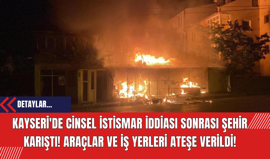 Kayseri'de C*nsel İstismar İddiası Sonrası Şehir Karıştı! Araçlar ve İş Yerleri Ateşe Verildi!