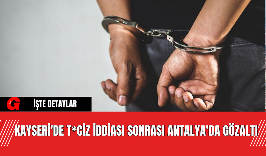 Kayseri'de T*ciz İddiası Sonrası Antalya'da Gözaltı