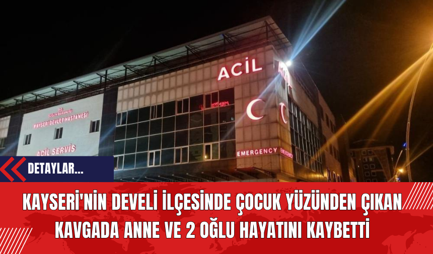 Kayseri'nin Develi İlçesinde Çocuk Yüzünden Çıkan Kavgada Anne ve 2 Oğlu Hayatını Kaybetti