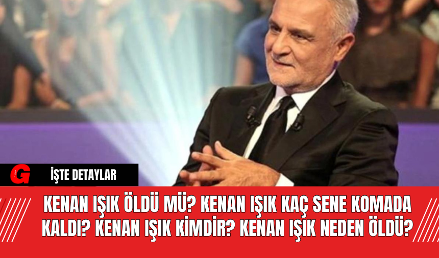 Kenan Işık Öldü Mü? Kenan Işık Kaç Sene Komada Kaldı? Kenan Işık Kimdir? Kenan Işık Neden Öldü?