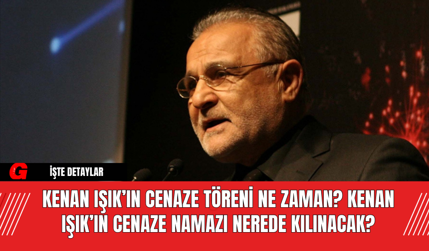 Kenan Işık’ın cenaze töreni ne zaman? Kenan Işık’ın cenaze namazı nerede kılınacak?