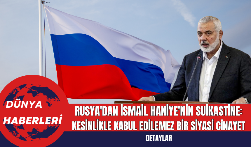 Rusya'dan İsmail Haniye'nin Suikastine: Kesinlikle Kabul Edilemez Bir Siyasi Cinayet!