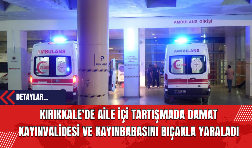 Kırıkkale'de Aile İçi Tartışmada Damat Kayınvalidesi ve Kayınbabasını Bıçakla Yaraladı