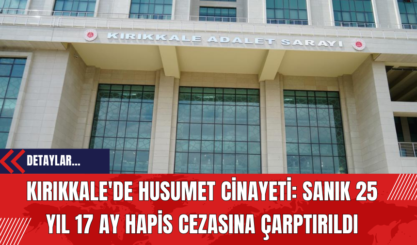 Kırıkkale'de Husumet Cinayeti: Sanık 25 Yıl 17 Ay Hapis Cezasına Çarptırıldı