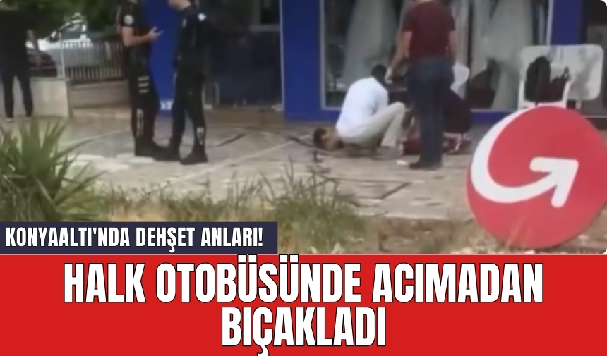 Konyaaltı'nda dehş*t anları! Halk otobüsünde acımadan bıç*kladı