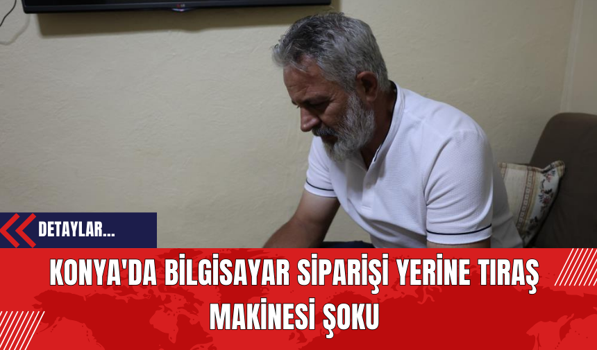 Konya'da Bilgisayar Siparişi Yerine Tıraş Makinesi Şoku