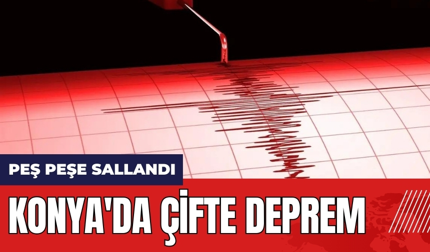 Konya'da çifte deprem! Peş peşe sallandı