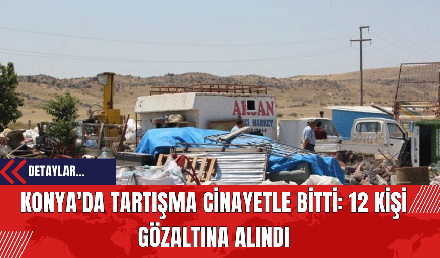 Konya'da Tartışma Cinayetle Bitti: 12 Kişi Gözaltına Alındı