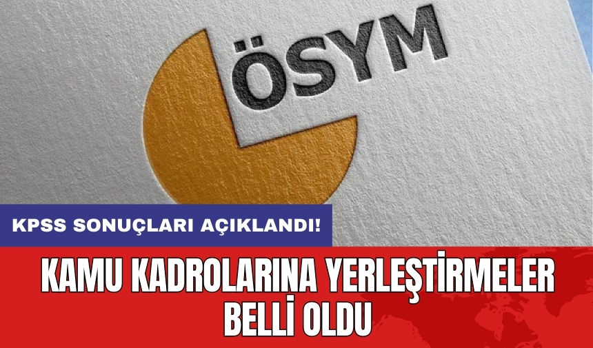 KPSS sonuçları açıklandı: Kamu kadrolarına yerleştirmeler belli oldu