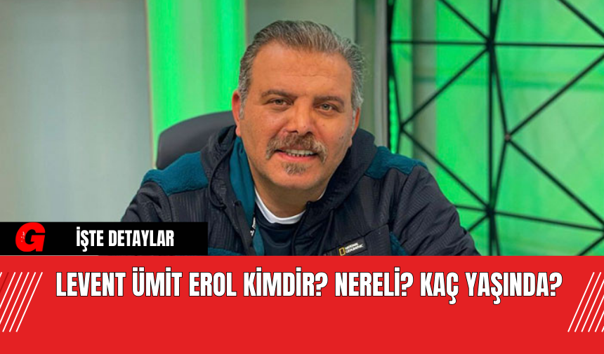 Levent Ümit Erol Kimdir? Nereli? Kaç Yaşında?