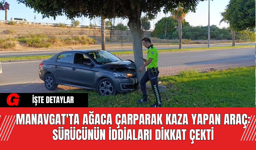 Manavgat'ta Ağaca Çarparak Kaza Yapan Araç: Sürücünün İddiaları Dikkat Çekti