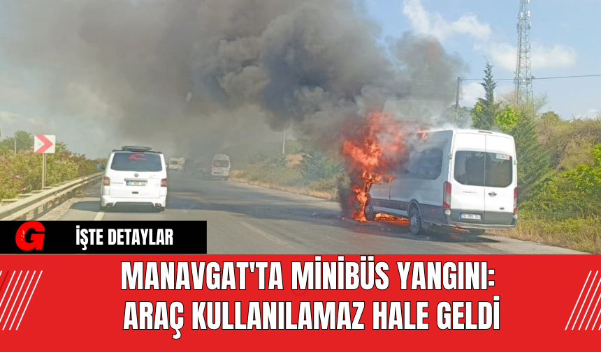 Manavgat'ta Minibüs Yangını: Araç Kullanılamaz Hale Geldi