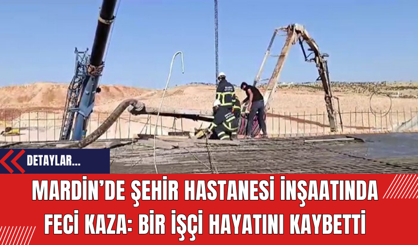 Mardin’de Şehir Hastanesi İnşaatında Feci Kaza: Bir İşçi Hayatını Kaybetti