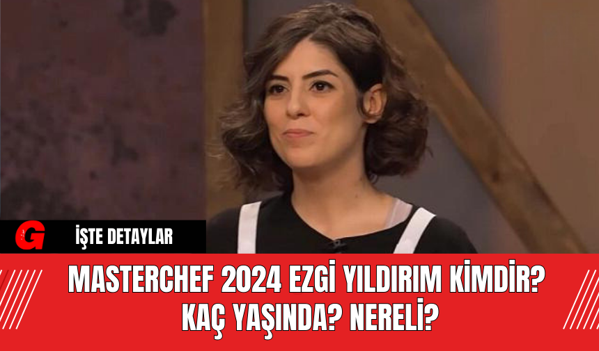 Masterchef 2024 Ezgi Yıldırım Kimdir? Kaç Yaşında? Nereli?