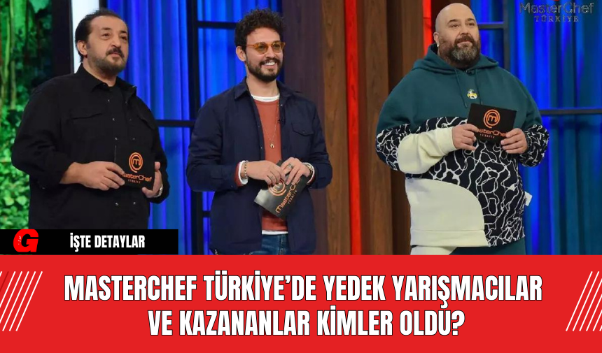 MasterChef Türkiye’de Yedek Yarışmacılar ve Kazananlar Kimler Oldu?