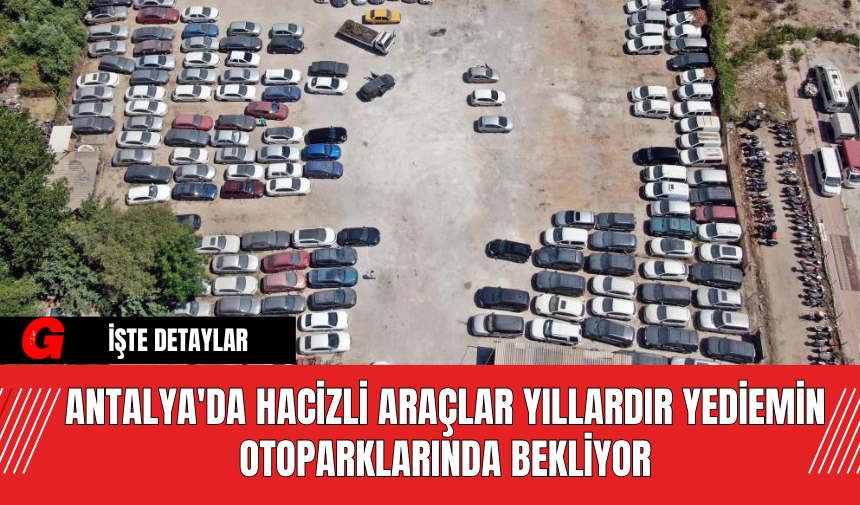 Antalya'da Hacizli Araçlar Yıllardır Yediemin Otoparklarında Bekliyor