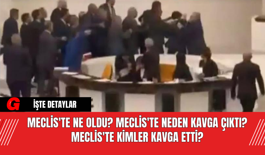 Meclis'te Ne Oldu? Meclis'te Neden Kavga Çıktı? Meclis'te Kimler Kavga Etti?