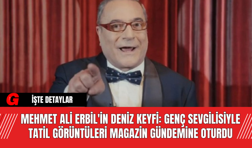 Mehmet Ali Erbil'in Deniz Keyfi: Genç Sevgilisiyle Tatil Görüntüleri Magazin Gündemine Oturdu