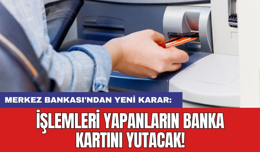 Merkez Bankası'ndan yeni karar: İşlemleri yapanların banka kartını yutacak!