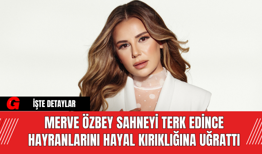 Merve Özbey  Sahneyi Terk Edince Hayranlarını Hayal Kırıklığına Uğrattı