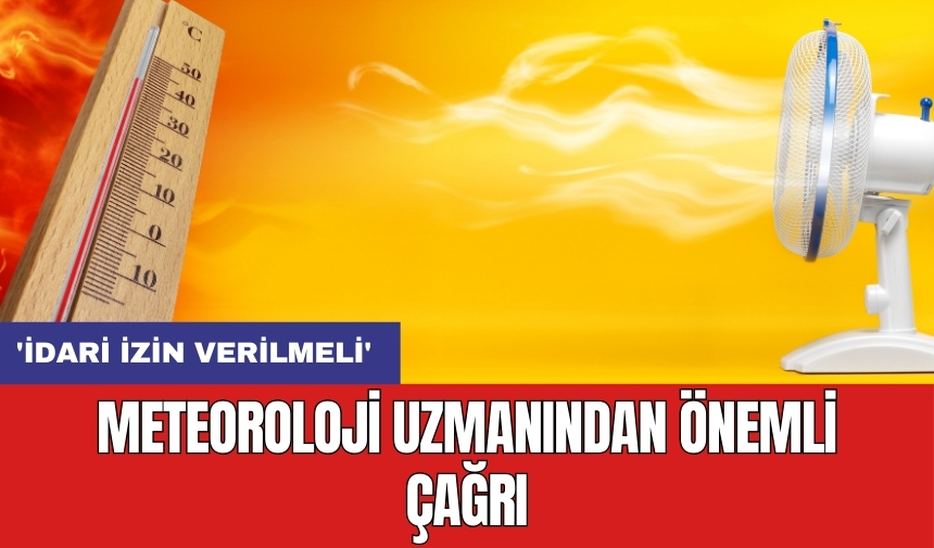 Meteoroloji uzmanından önemli çağrı: 'İdari izin verilmeli'