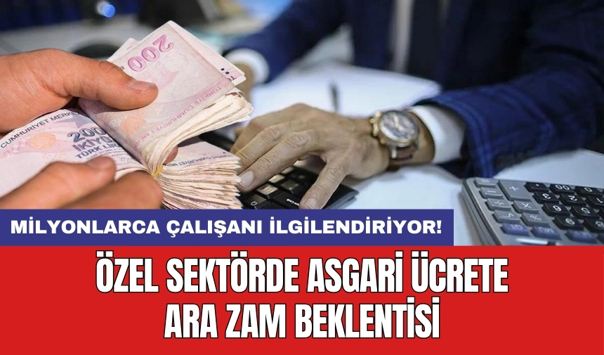 Milyonlarca çalışanı ilgilendiriyor! Özel sektörde asgari ücrete ara zam beklentisi