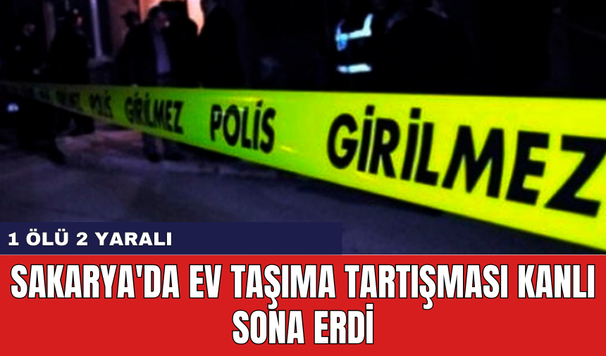 Sakarya'da ev taşıma tartışması kanlı sona erdi: 1 Öl* 2 Yaralı