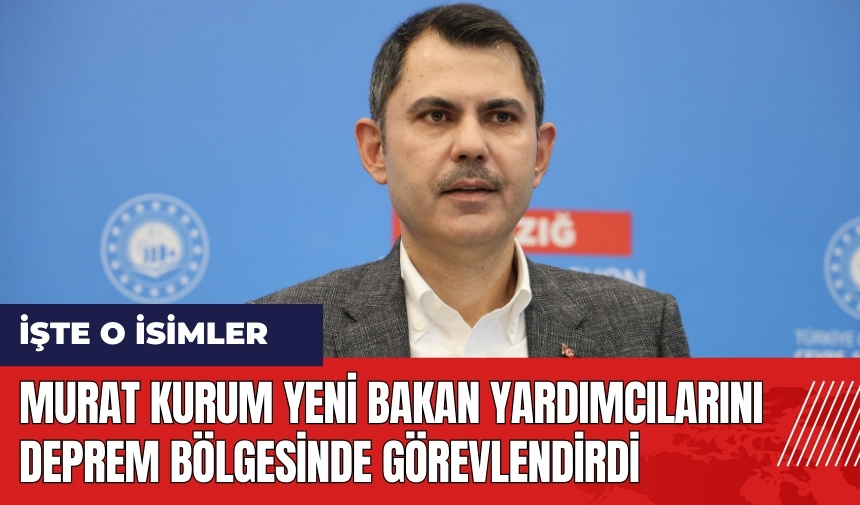 Murat Kurum yeni bakan yardımcılarını deprem bölgesinde görevlendirdi