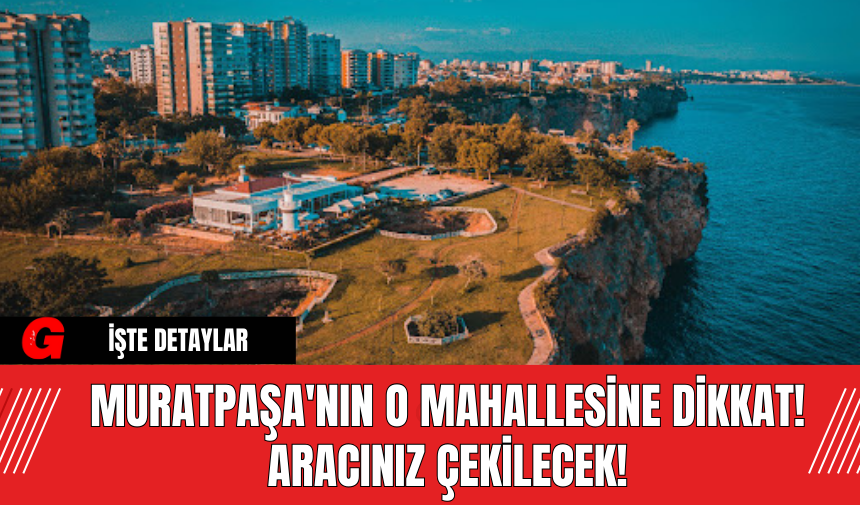 Muratpaşa'nın O Mahallesine Dikkat! Aracınız Çekilecek!