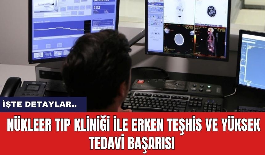 Nükleer Tıp Kliniği ile Erken Teşhis ve Yüksek Tedavi Başarısı