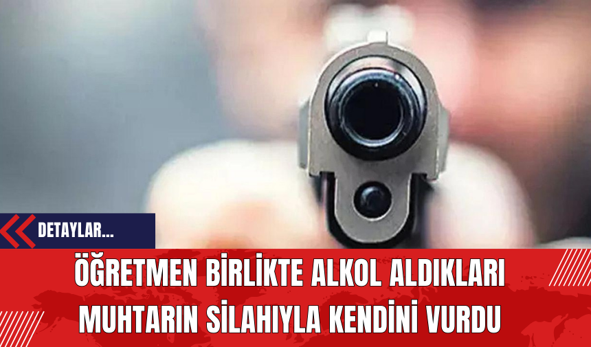 Öğretmen Birlikte Alkol Aldıkları Muhtarın Silahıyla Kendini Vurdu