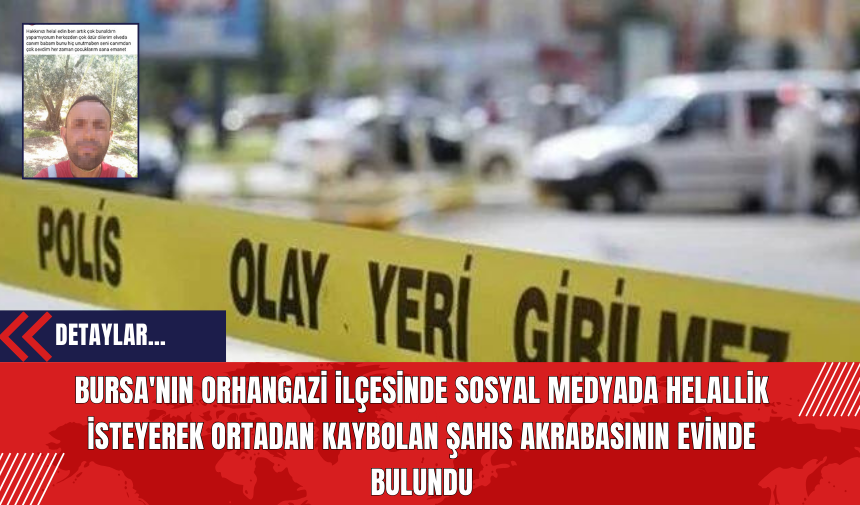 Bursa'nın Orhangazi İlçesinde Sosyal Medyada Helallik İsteyerek Ortadan Kaybolan Şahıs Akrabasının Evinde Bulundu