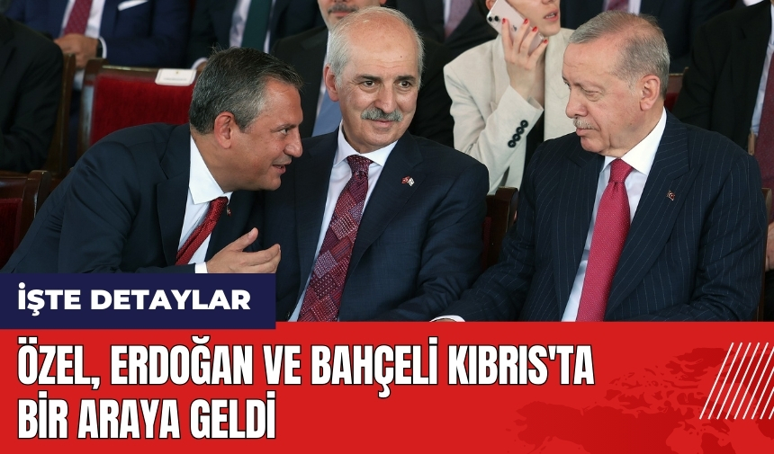 Özel, Erdoğan ve Bahçeli Kıbrıs'ta bir araya geldi