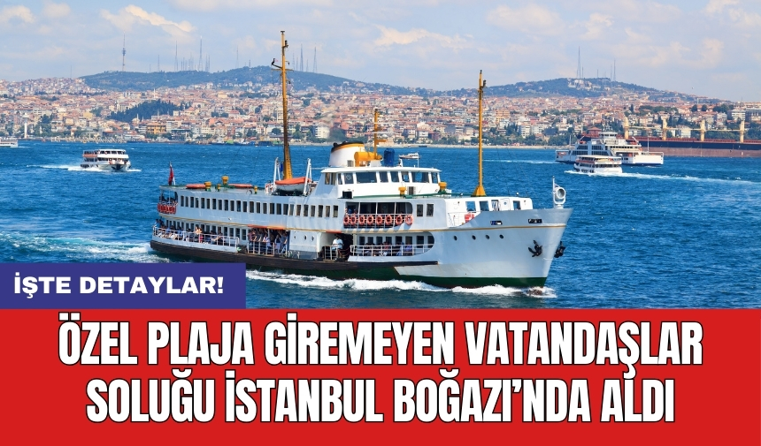 Özel plaja giremeyen vatandaşlar soluğu İstanbul Boğazı’nda aldı