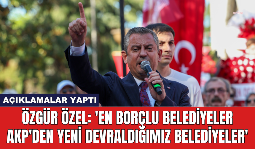 Özgür Özel: 'En borçlu belediyeler AKP'den yeni devraldığımız belediyeler'