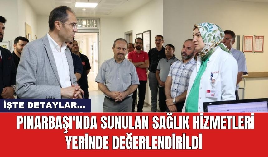 Pınarbaşı'nda sunulan sağlık hizmetleri yerinde değerlendirildi