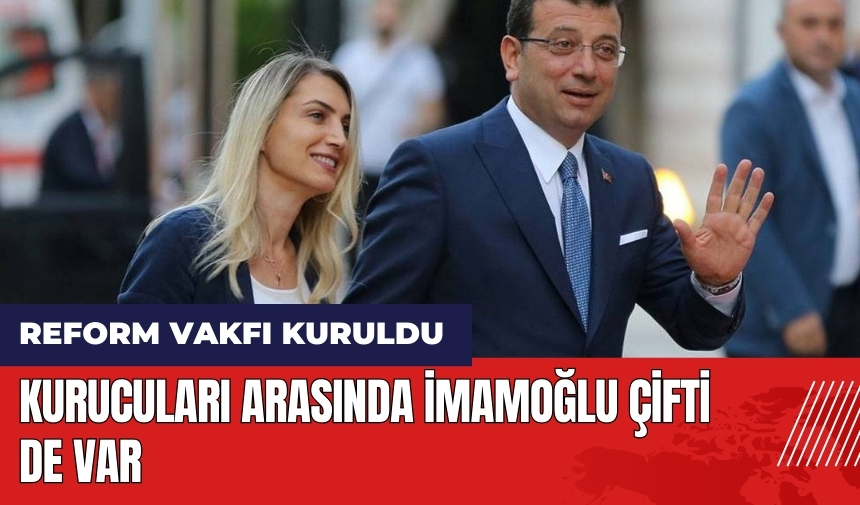 Reform Vakfı kuruldu! Kurucuları arasında İmamoğlu çifti de var