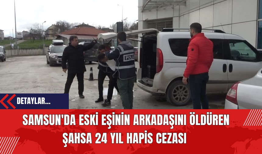 Samsun'da Eski Eşinin Arkadaşını Öldüren Şahsa 24 Yıl Hapis Cezası