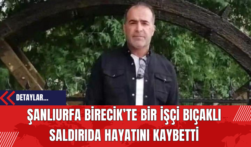 Şanlıurfa Birecik’te Bir İşçi Bıç*klı Sald*rıda Hayatını Kaybetti