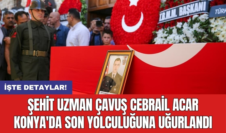 Şehit Uzman Çavuş Cebrail Acar Konya'da son yolculuğuna uğurlandı