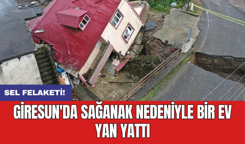 Sel felaketi! Giresun'da sağanak nedeniyle bir ev yan yattı