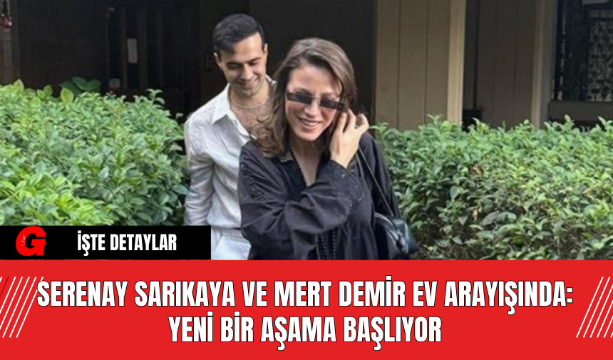 Serenay Sarıkaya ve Mert Demir Ev Arayışında: Yeni Bir Aşama Başlıyor