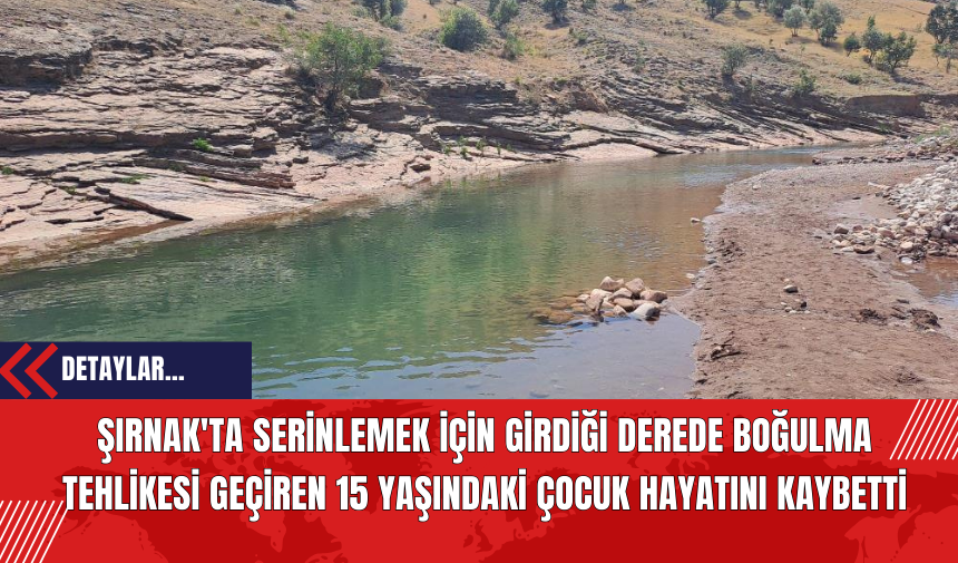 Şırnak'ta Serinlemek İçin Girdiği Derede Boğulma Tehlikesi Geçiren 15 Yaşındaki Çocuk Hayatını Kaybetti